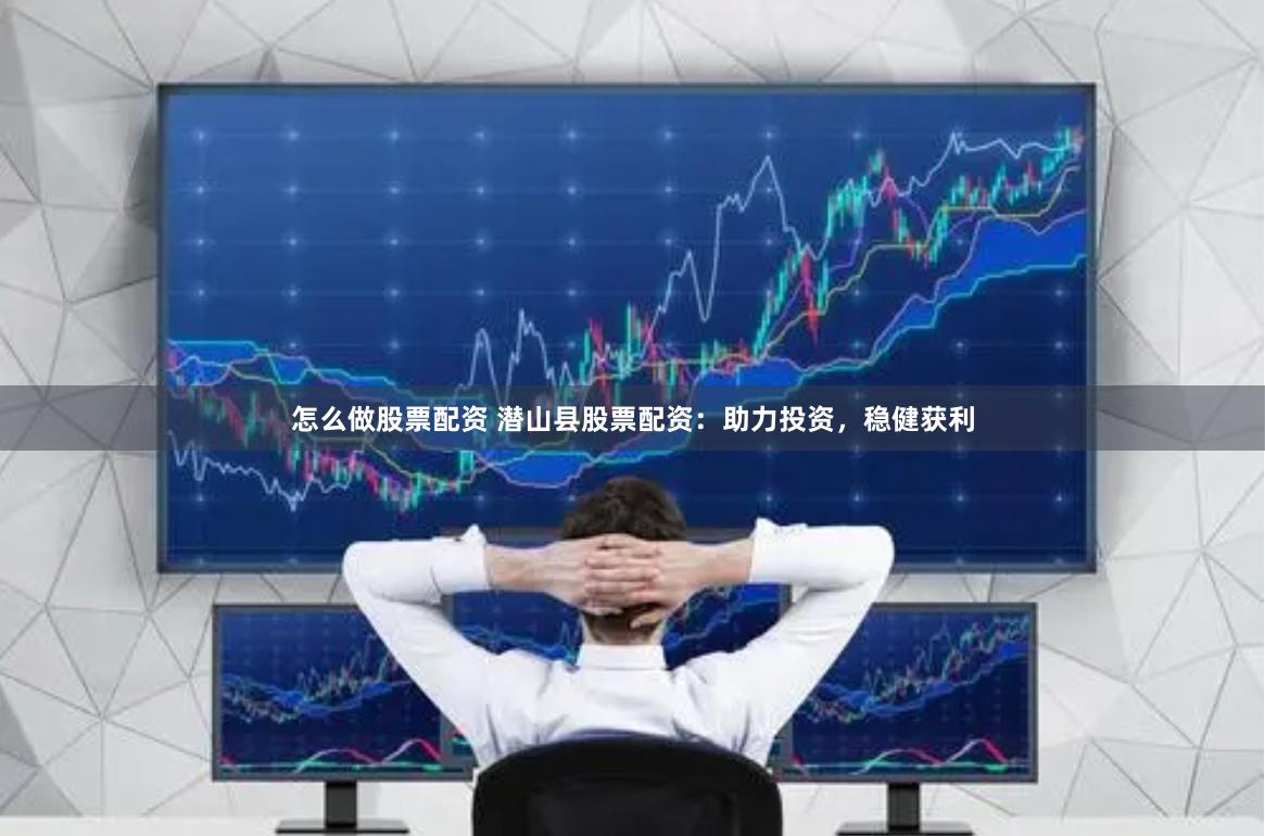 怎么做股票配资 潜山县股票配资：助力投资，稳健获利
