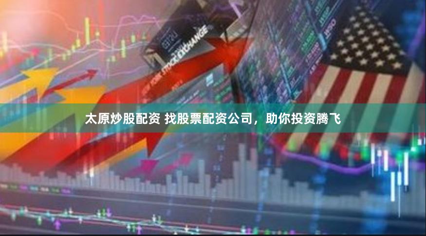 太原炒股配资 找股票配资公司，助你投资腾飞