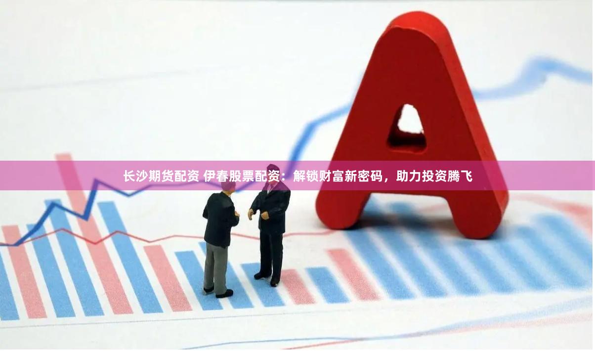 长沙期货配资 伊春股票配资：解锁财富新密码，助力投资腾飞