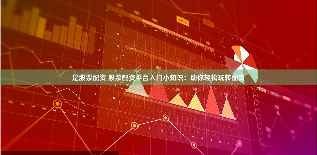 是股票配资 股票配资平台入门小知识：助你轻松玩转配资