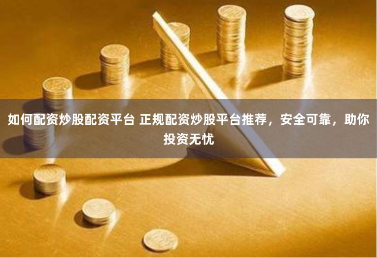 如何配资炒股配资平台 正规配资炒股平台推荐，安全可靠，助你投资无忧