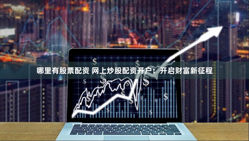 哪里有股票配资 网上炒股配资开户：开启财富新征程
