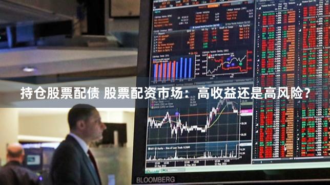 持仓股票配债 股票配资市场：高收益还是高风险？