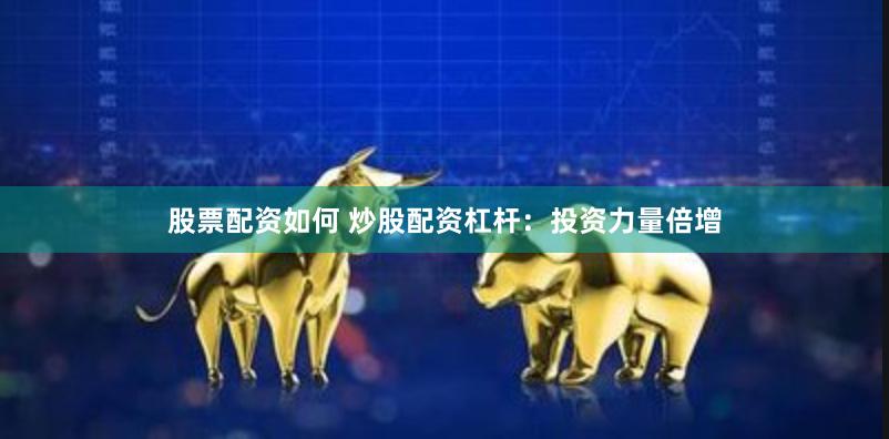 股票配资如何 炒股配资杠杆：投资力量倍增