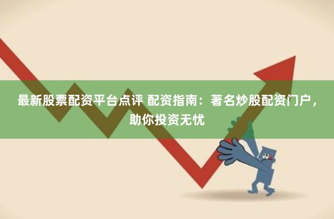 最新股票配资平台点评 配资指南：著名炒股配资门户，助你投资无忧