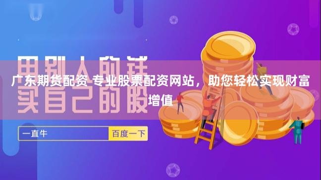 广东期货配资 专业股票配资网站，助您轻松实现财富增值