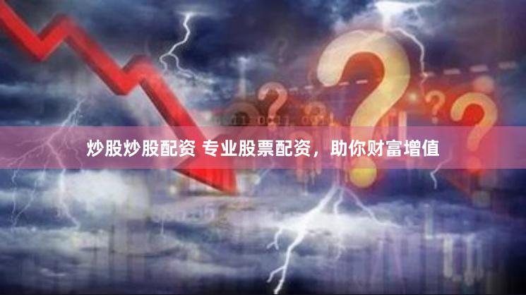 炒股炒股配资 专业股票配资，助你财富增值