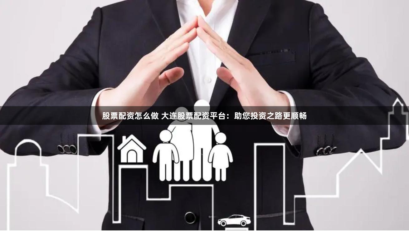 股票配资怎么做 大连股票配资平台：助您投资之路更顺畅