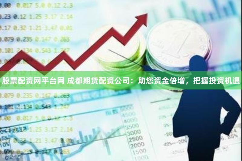 股票配资网平台网 成都期货配资公司：助您资金倍增，把握投资机遇