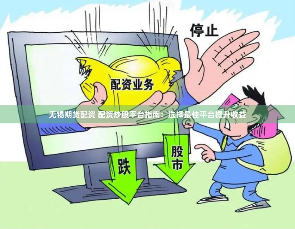 无锡期货配资 配资炒股平台指南：选择最佳平台提升收益