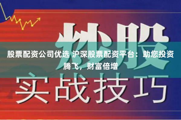 股票配资公司优选 沪深股票配资平台：助您投资腾飞，财富倍增