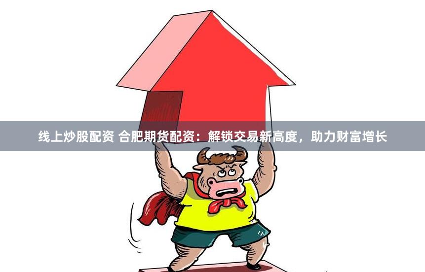 线上炒股配资 合肥期货配资：解锁交易新高度，助力财富增长