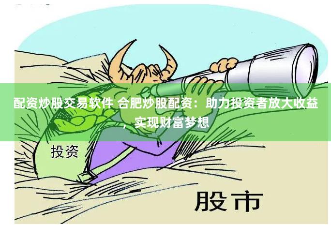 配资炒股交易软件 合肥炒股配资：助力投资者放大收益，实现财富梦想