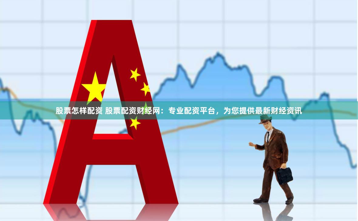 股票怎样配资 股票配资财经网：专业配资平台，为您提供最新财经资讯