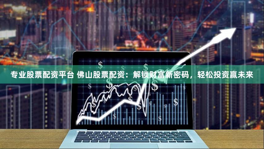 专业股票配资平台 佛山股票配资：解锁财富新密码，轻松投资赢未来