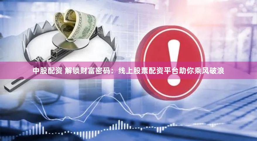 中股配资 解锁财富密码：线上股票配资平台助你乘风破浪