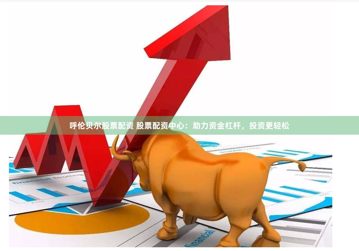 呼伦贝尔股票配资 股票配资中心：助力资金杠杆，投资更轻松