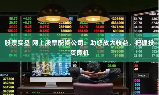 股票实盘 网上股票配资公司：助您放大收益，把握投资良机