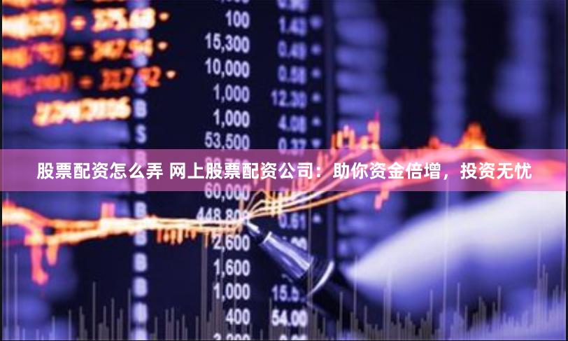 股票配资怎么弄 网上股票配资公司：助你资金倍增，投资无忧