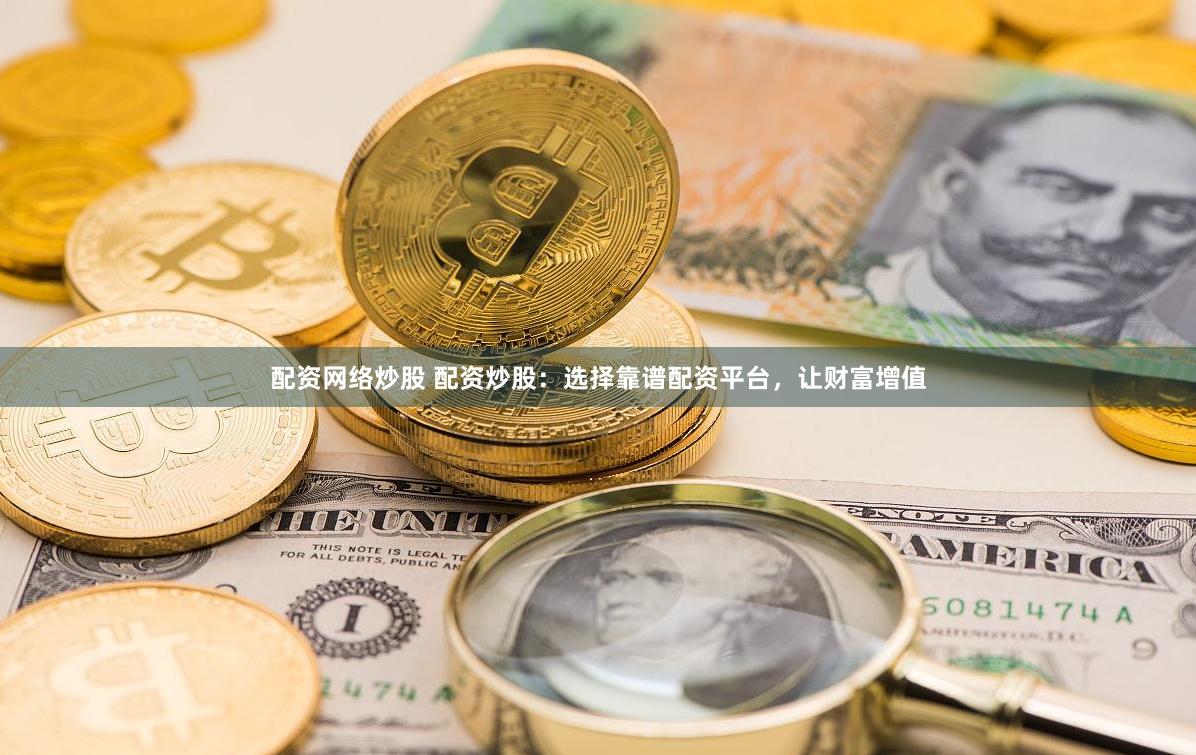 配资网络炒股 配资炒股：选择靠谱配资平台，让财富增值