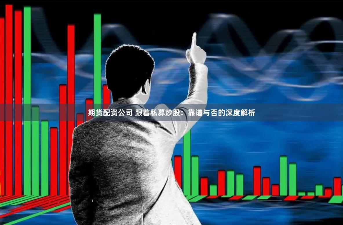 期货配资公司 跟着私募炒股：靠谱与否的深度解析