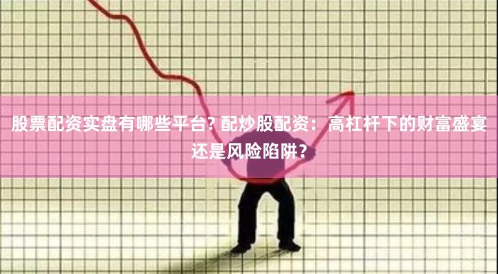 股票配资实盘有哪些平台? 配炒股配资：高杠杆下的财富盛宴还是风险陷阱？