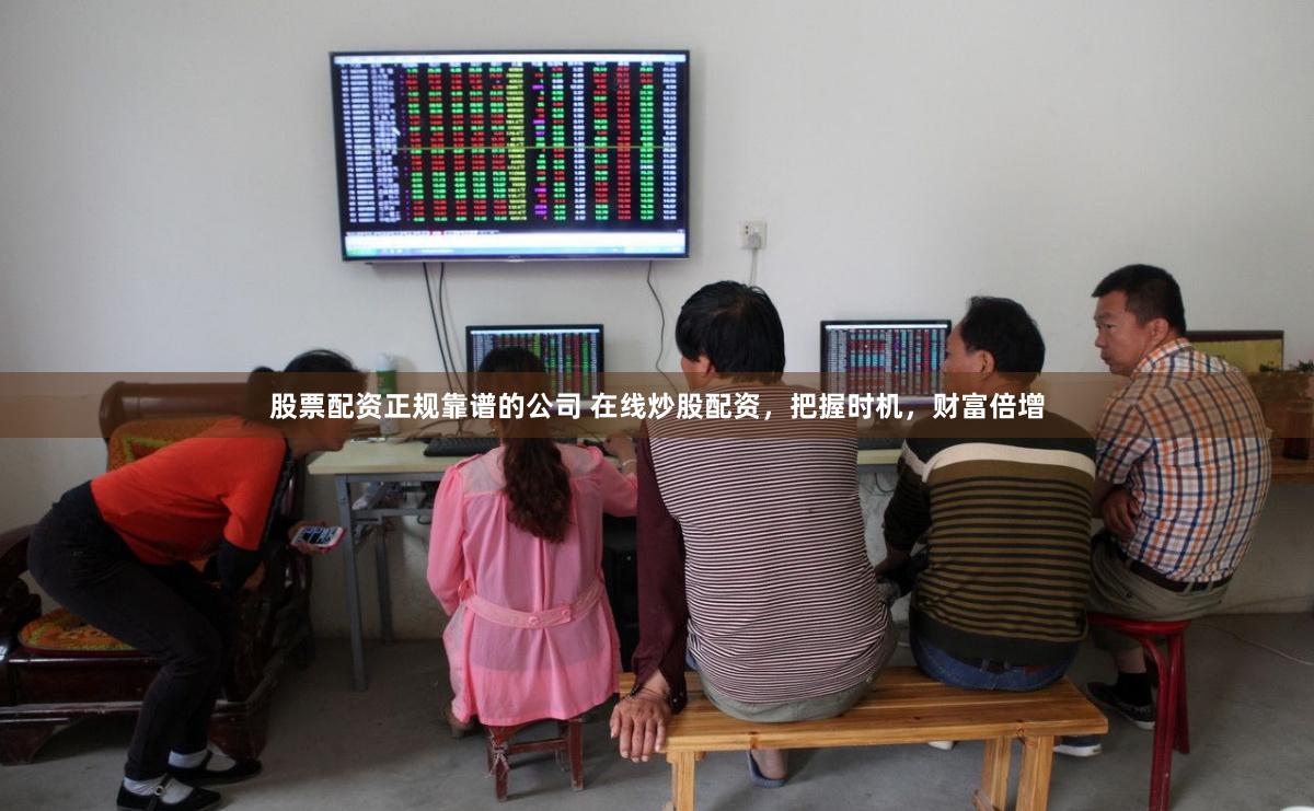 股票配资正规靠谱的公司 在线炒股配资，把握时机，财富倍增