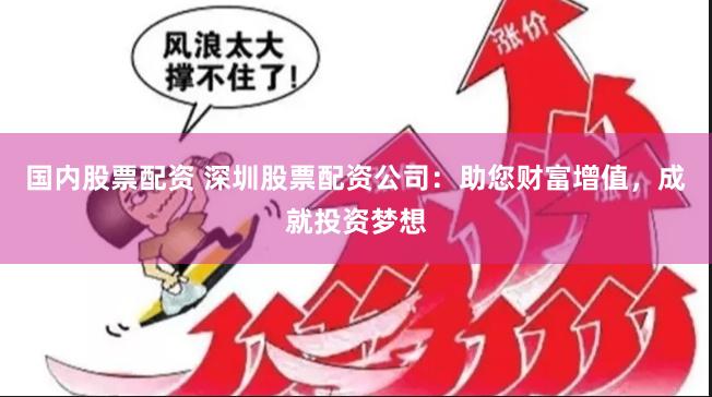 国内股票配资 深圳股票配资公司：助您财富增值，成就投资梦想