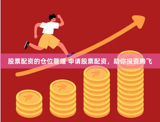 股票配资的仓位管理 申请股票配资，助你投资腾飞