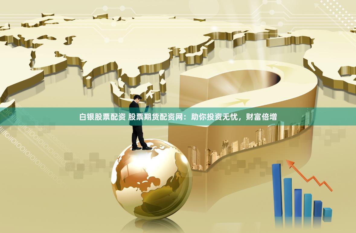 白银股票配资 股票期货配资网：助你投资无忧，财富倍增