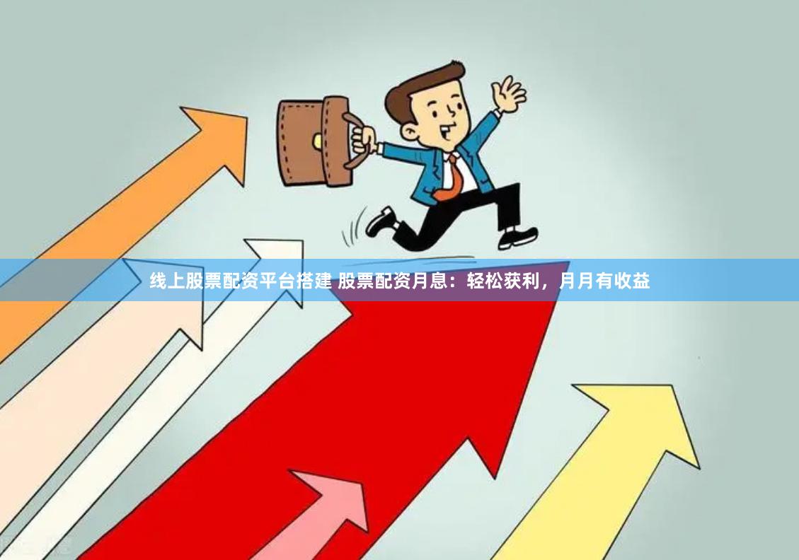 线上股票配资平台搭建 股票配资月息：轻松获利，月月有收益