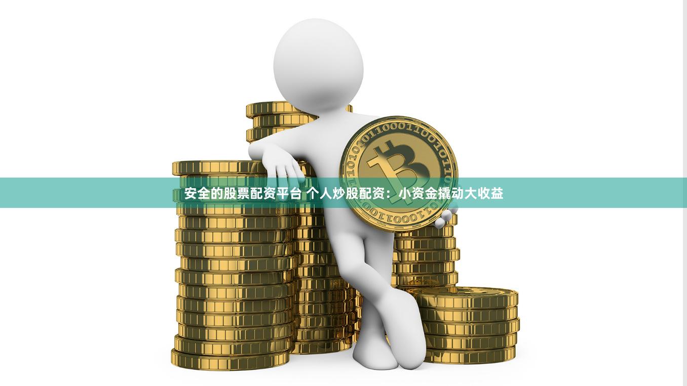 安全的股票配资平台 个人炒股配资：小资金撬动大收益