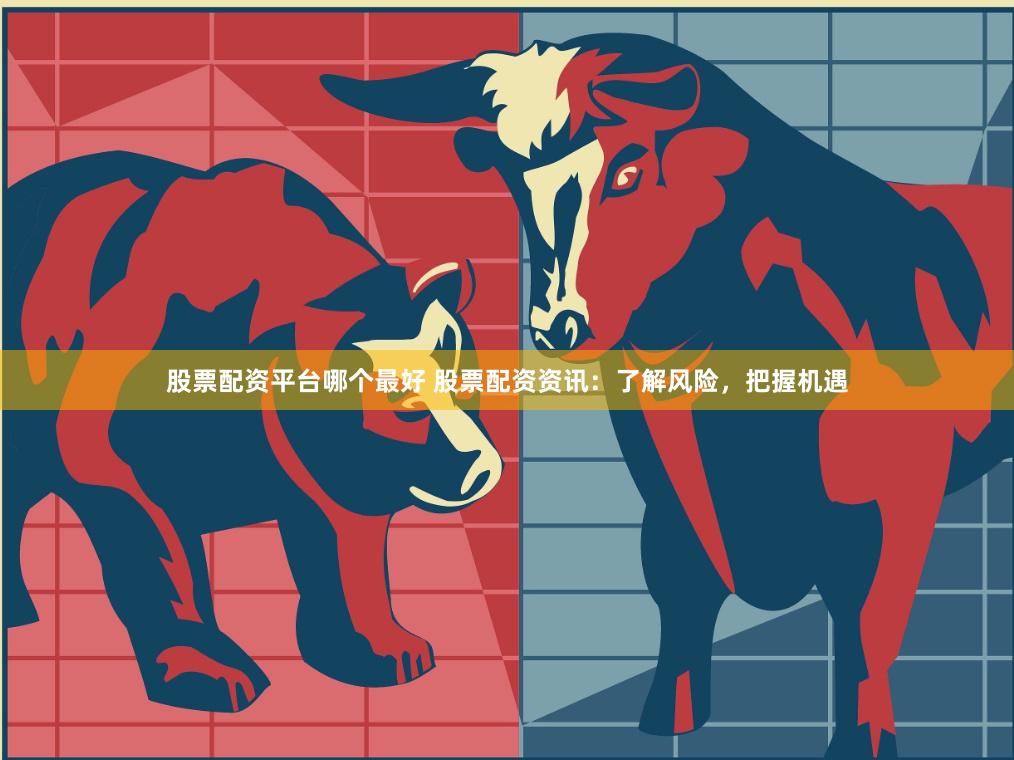 股票配资平台哪个最好 股票配资资讯：了解风险，把握机遇