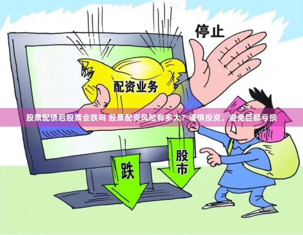 股票配债后股票会跌吗 股票配资风险有多大？谨慎投资，避免巨额亏损