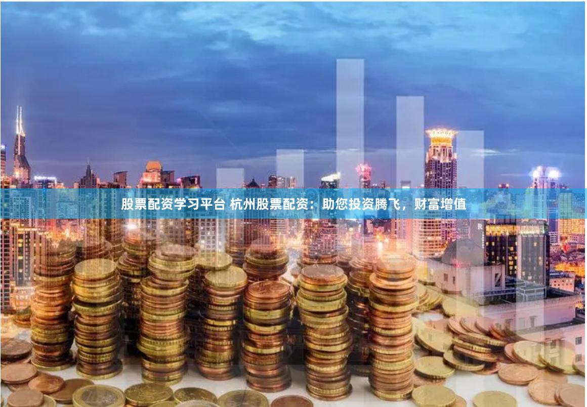 股票配资学习平台 杭州股票配资：助您投资腾飞，财富增值