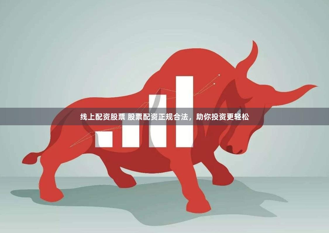 线上配资股票 股票配资正规合法，助你投资更轻松