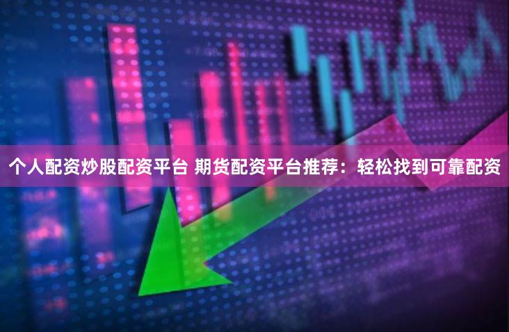 个人配资炒股配资平台 期货配资平台推荐：轻松找到可靠配资