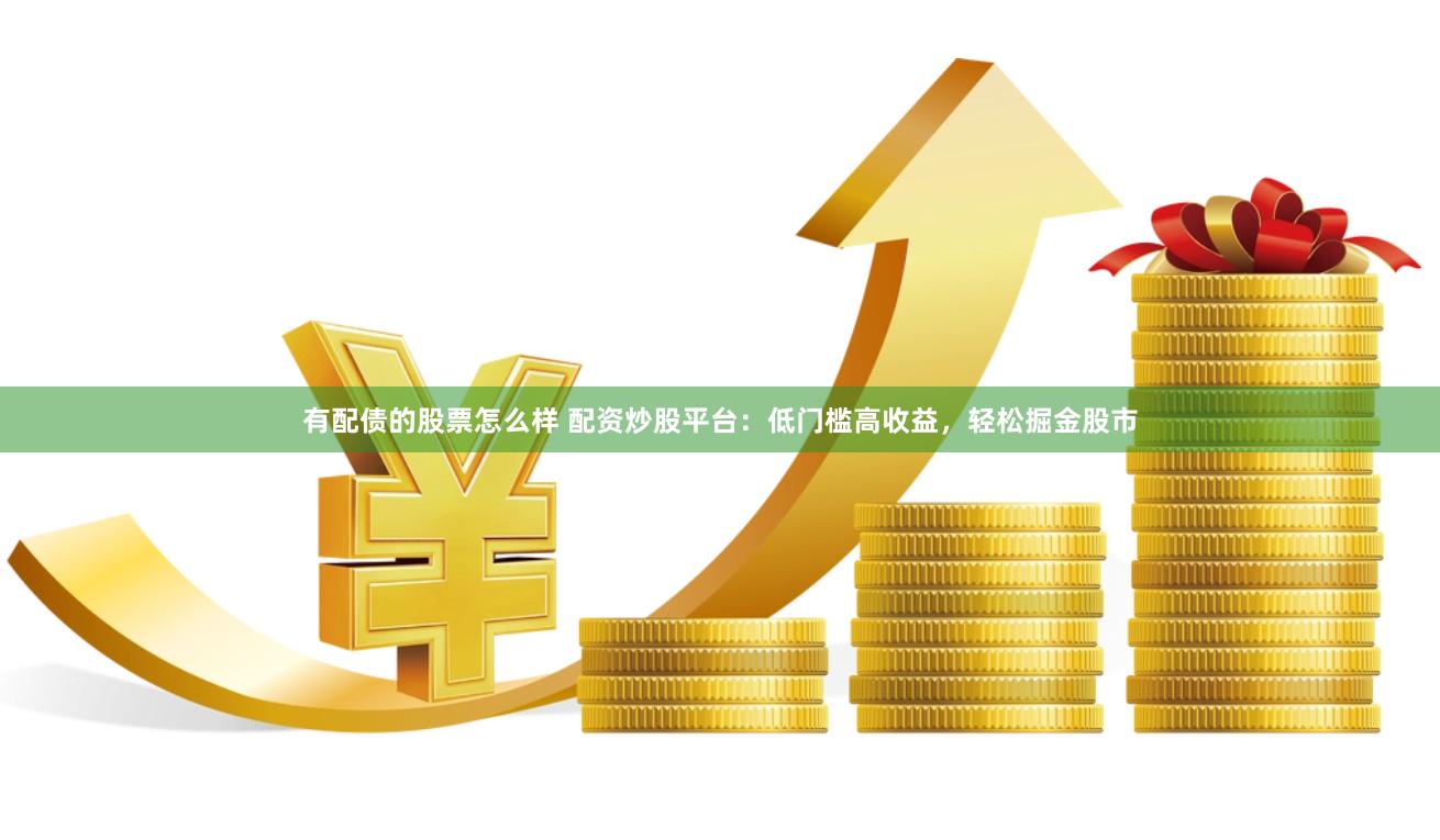有配债的股票怎么样 配资炒股平台：低门槛高收益，轻松掘金股市