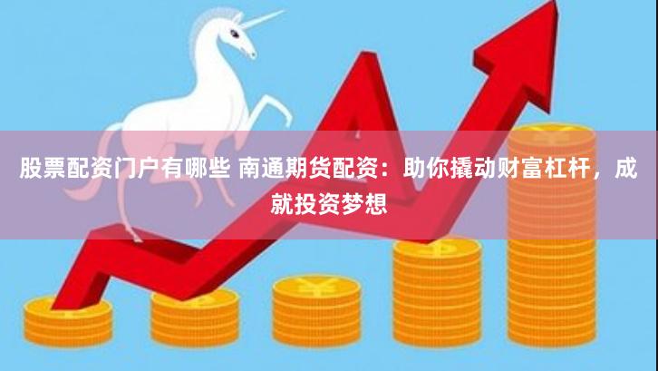 股票配资门户有哪些 南通期货配资：助你撬动财富杠杆，成就投资梦想