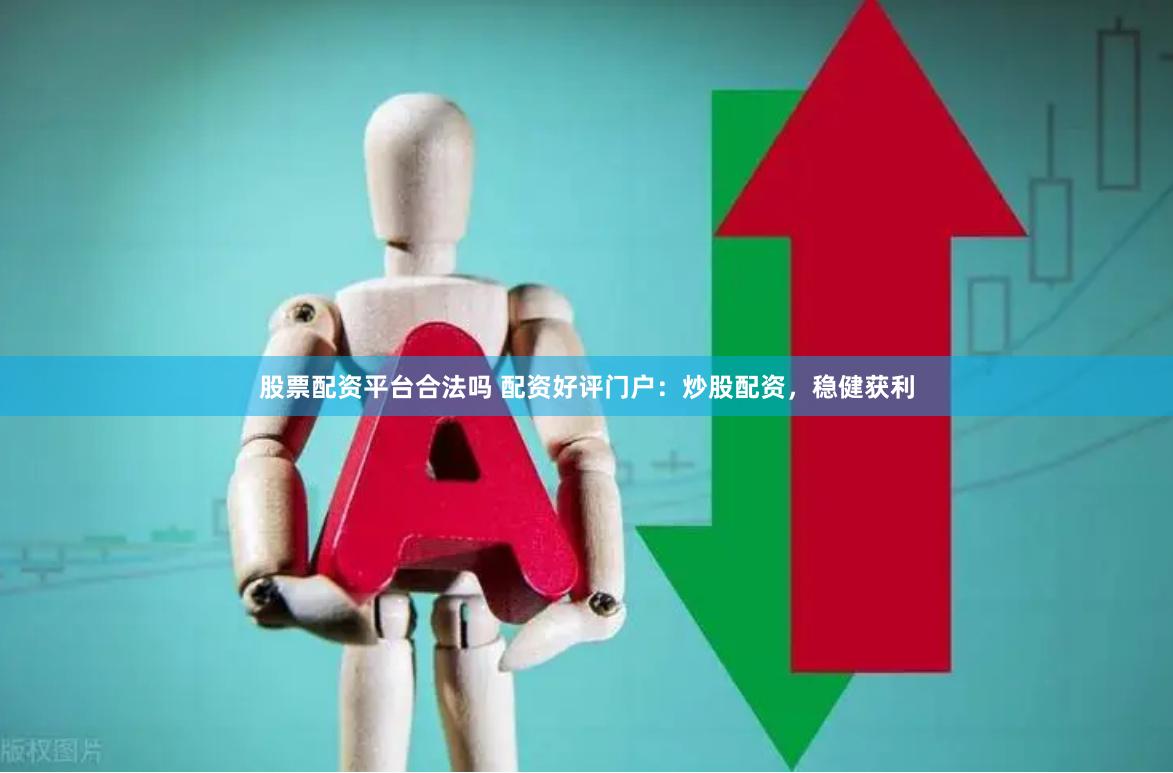 股票配资平台合法吗 配资好评门户：炒股配资，稳健获利