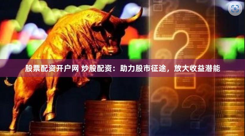 股票配资开户网 炒股配资：助力股市征途，放大收益潜能