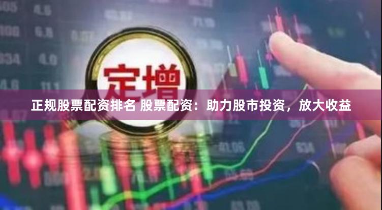正规股票配资排名 股票配资：助力股市投资，放大收益