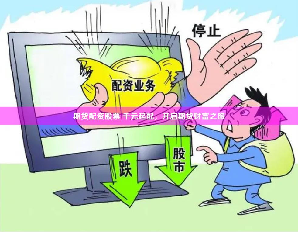 期货配资股票 千元起配，开启期货财富之旅