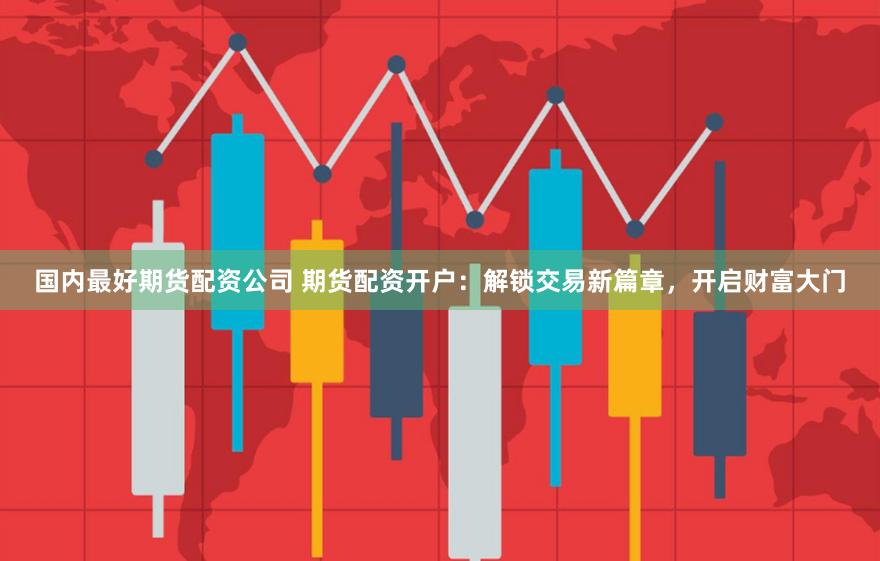 国内最好期货配资公司 期货配资开户：解锁交易新篇章，开启财富大门