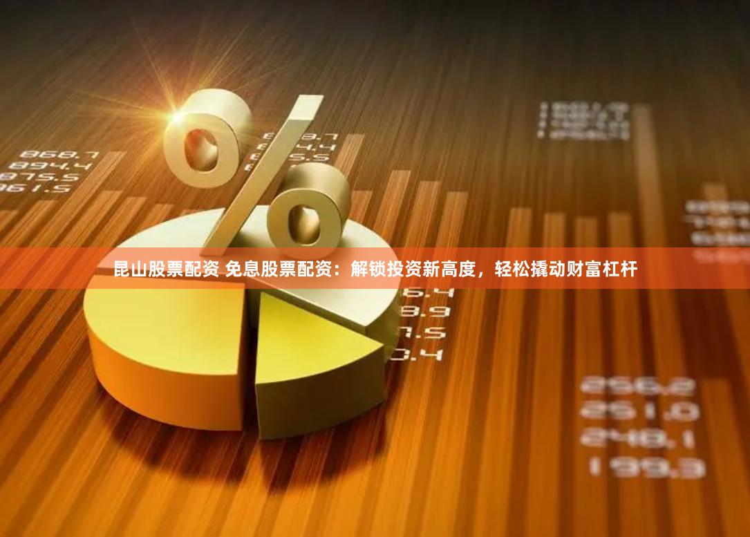 昆山股票配资 免息股票配资：解锁投资新高度，轻松撬动财富杠杆