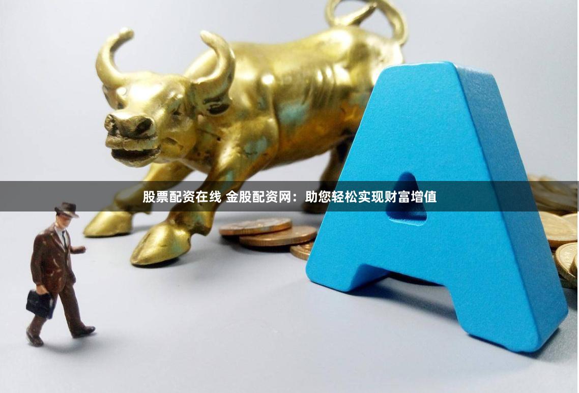 股票配资在线 金股配资网：助您轻松实现财富增值