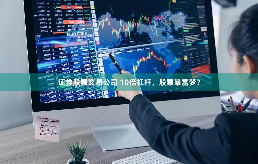 证券股票交易公司 10倍杠杆，股票暴富梦？