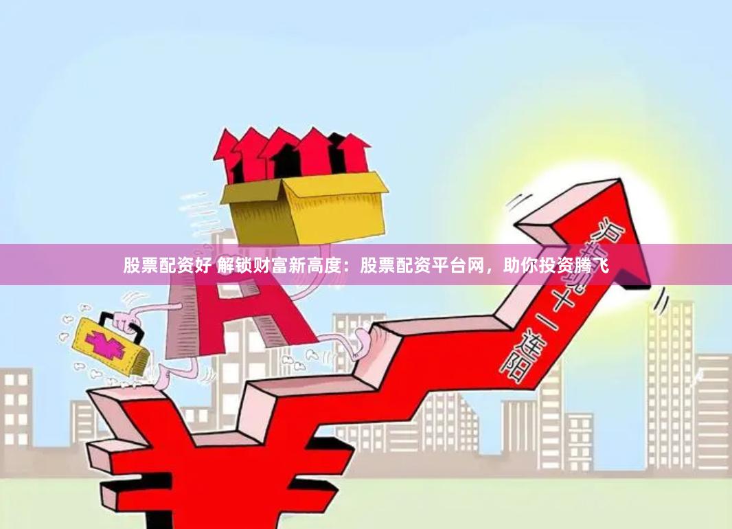 股票配资好 解锁财富新高度：股票配资平台网，助你投资腾飞