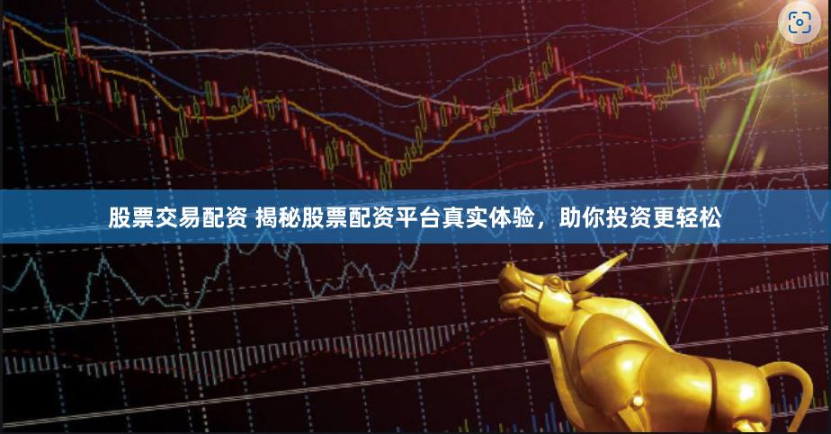 股票交易配资 揭秘股票配资平台真实体验，助你投资更轻松