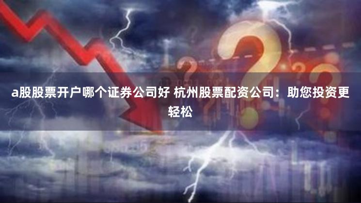 a股股票开户哪个证券公司好 杭州股票配资公司：助您投资更轻松